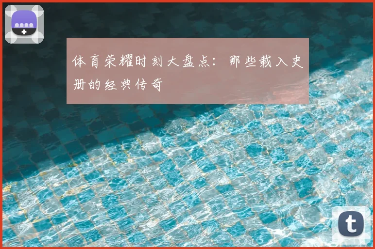 体育荣耀时刻大盘点：那些载入史册的经典传奇