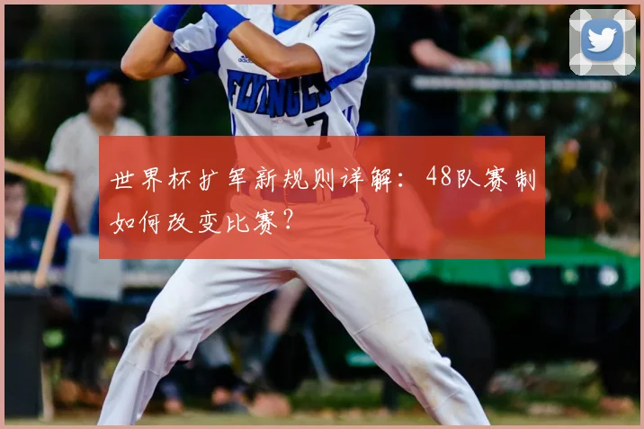 世界杯扩军新规则详解：48队赛制如何改变比赛？