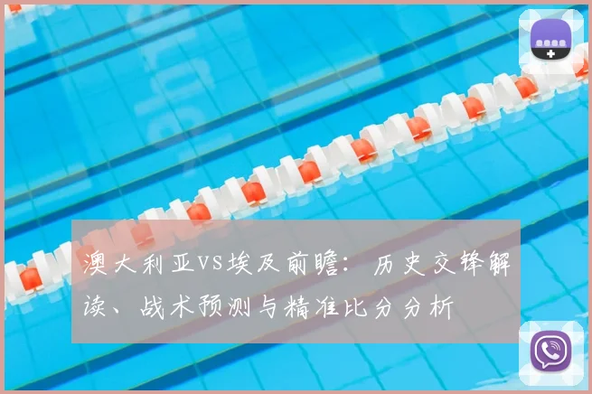 澳大利亚vs埃及前瞻：历史交锋解读、战术预测与精准比分分析