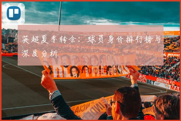 英超夏季转会:球员身价排行榜与深度分析