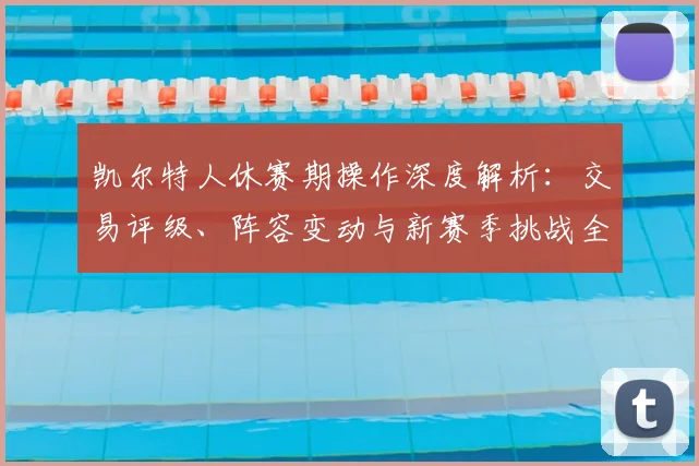 凯尔特人休赛期操作深度解析：交易评级、阵容变动与新赛季挑战全览