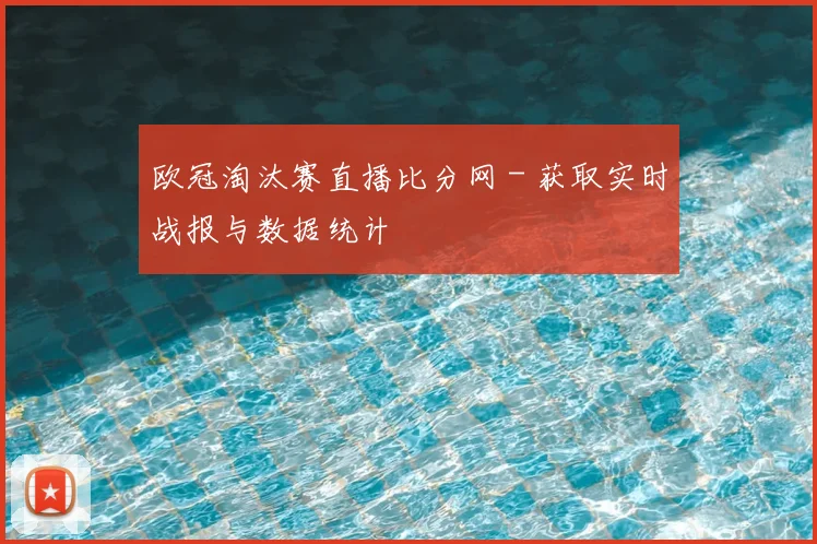 欧冠淘汰赛直播比分网 - 获取实时战报与数据统计