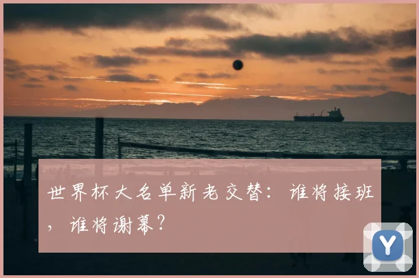 世界杯大名单新老交替：谁将接班，谁将谢幕？