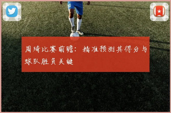 周琦比赛前瞻：精准预测其得分与球队胜负关键