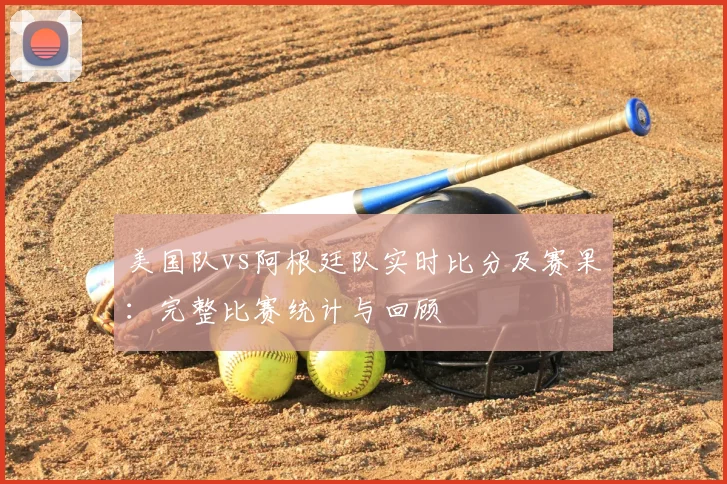美国队vs阿根廷队实时比分及赛果：完整比赛统计与回顾