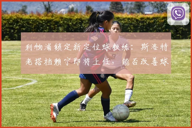 利物浦锁定新定位球教练：斯洛特老搭档赖宁即将上任，能否改善球队定位球得分？