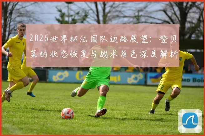 2026世界杯法国队边路展望：登贝莱的状态恢复与战术角色深度解析