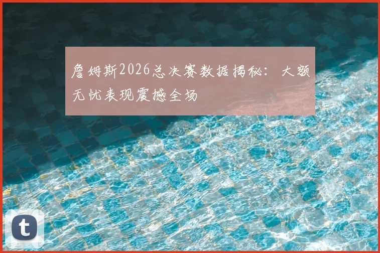 詹姆斯2026总决赛数据揭秘：大额无忧表现震撼全场