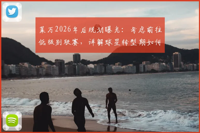 莱万2026年后规划曝光：考虑前往低级别联赛，详解球星转型期如何一边踢球一边享受生活