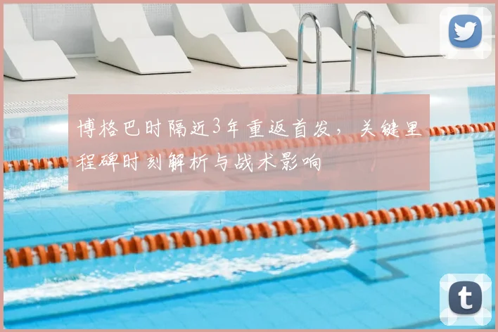 博格巴时隔近3年重返首发，关键里程碑时刻解析与战术影响