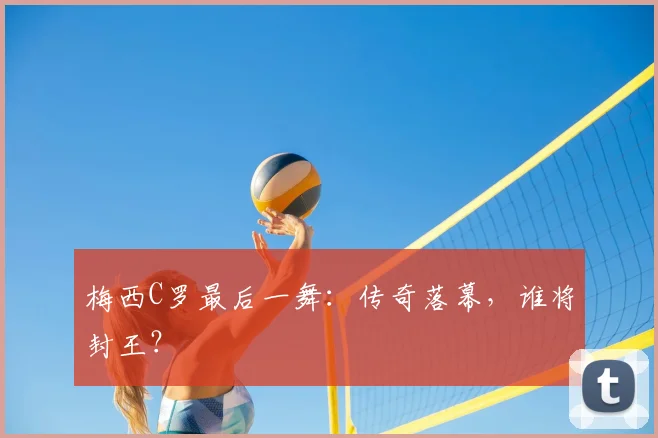 梅西C罗最后一舞：传奇落幕，谁将封王？