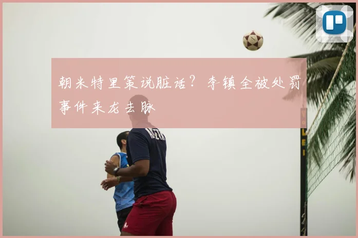 朝米特里策说脏话？李镇全被处罚事件来龙去脉