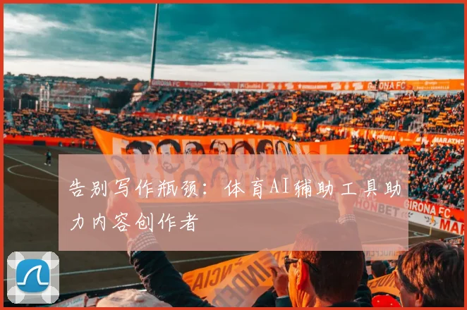 告别写作瓶颈：体育AI辅助工具助力内容创作者