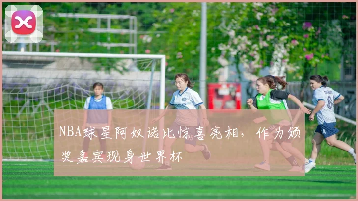 NBA球星阿奴诺比惊喜亮相，作为颁奖嘉宾现身世界杯