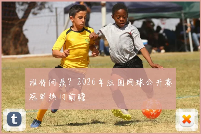 谁将问鼎?2026年法国网球公开赛冠军热门前瞻