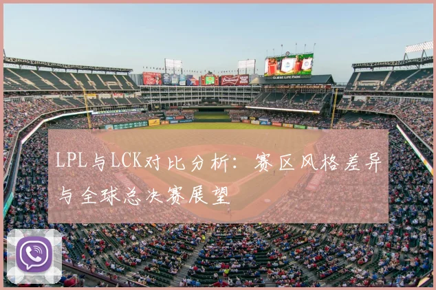 LPL与LCK对比分析：赛区风格差异与全球总决赛展望