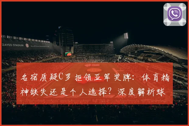 名宿质疑C罗拒领亚军奖牌：体育精神缺失还是个人选择？深度解析球员责任