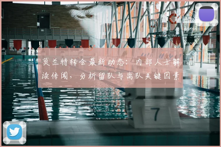 莫兰特转会最新动态：内部人士解读传闻，分析留队与离队关键因素