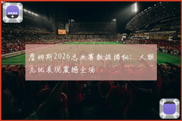 詹姆斯2026总决赛数据揭秘：大额无忧表现震撼全场