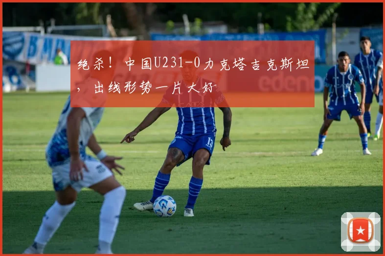 绝杀！中国U231-0力克塔吉克斯坦，出线形势一片大好